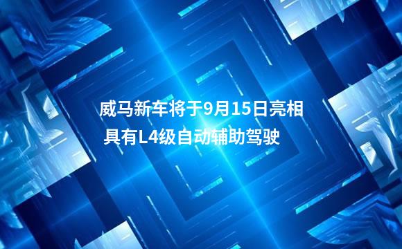 威马新车将于9月15日亮相 具有L4级自动辅助驾驶